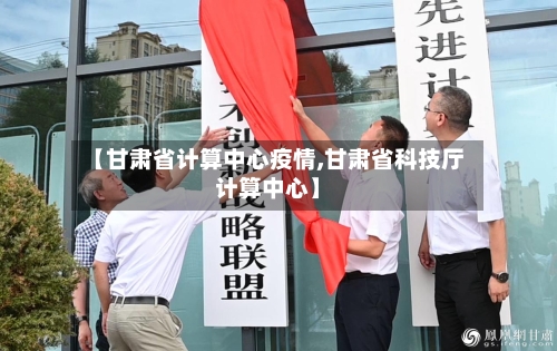 【甘肃省计算中心疫情,甘肃省科技厅计算中心】-第3张图片