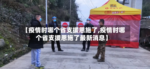 【疫情时哪个省支援恩施了,疫情时哪个省支援恩施了最新消息】-第2张图片