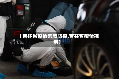 【吉林省疫情常态防控,吉林省疫情控制】-第1张图片