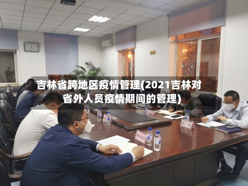 吉林省跨地区疫情管理(2021吉林对省外人员疫情期间的管理)-第1张图片