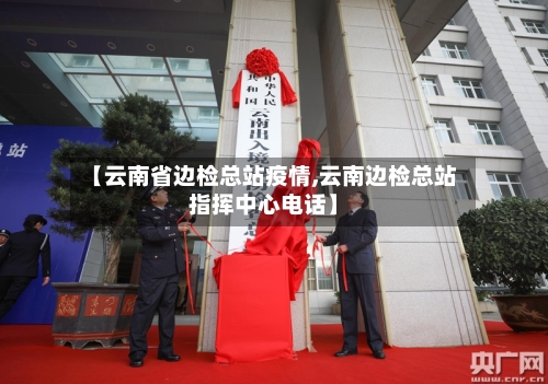 【云南省边检总站疫情,云南边检总站指挥中心电话】-第2张图片