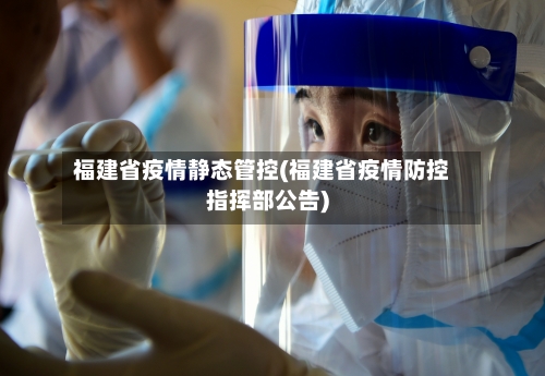 福建省疫情静态管控(福建省疫情防控指挥部公告)-第2张图片
