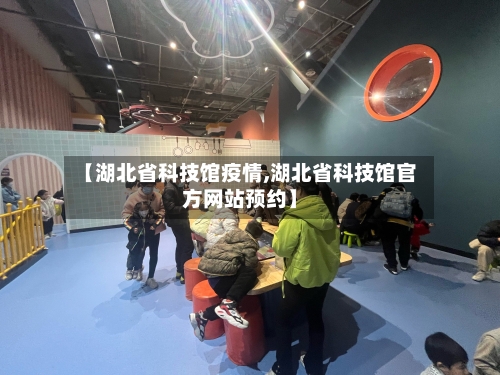 【湖北省科技馆疫情,湖北省科技馆官方网站预约】-第2张图片