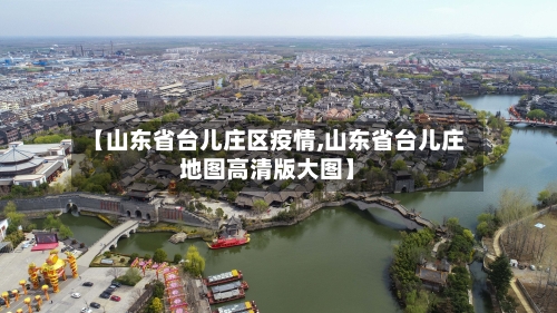 【山东省台儿庄区疫情,山东省台儿庄地图高清版大图】-第3张图片