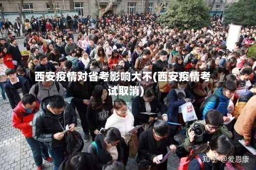 西安疫情对省考影响大不(西安疫情考试取消)-第2张图片