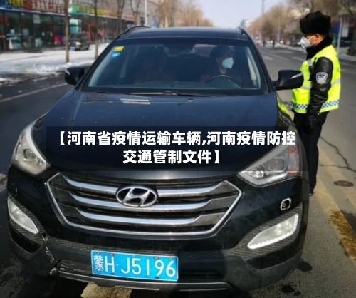 【河南省疫情运输车辆,河南疫情防控交通管制文件】-第3张图片
