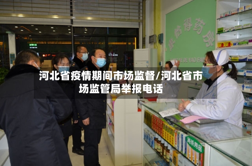 河北省疫情期间市场监督/河北省市场监管局举报电话-第1张图片