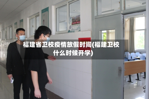 福建省卫校疫情放假时间(福建卫校什么时候开学)-第1张图片