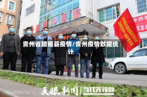 贵州省腊雍县疫情/贵州疫情数据统计-第3张图片