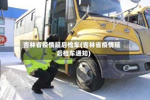 吉林省疫情延后检车(吉林省疫情延后检车通知)-第2张图片