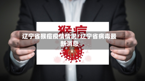 辽宁省猴痘疫情情况/辽宁省病毒最新消息-第1张图片