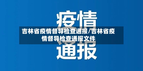 吉林省疫情督导检查通报/吉林省疫情督导检查通报文件-第1张图片