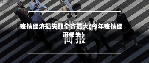 疫情经济损失那个省最大(今年疫情经济损失)-第2张图片