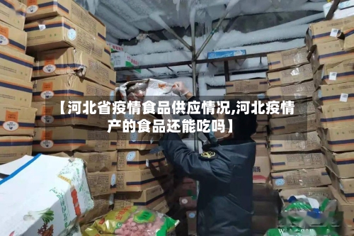 【河北省疫情食品供应情况,河北疫情产的食品还能吃吗】-第1张图片
