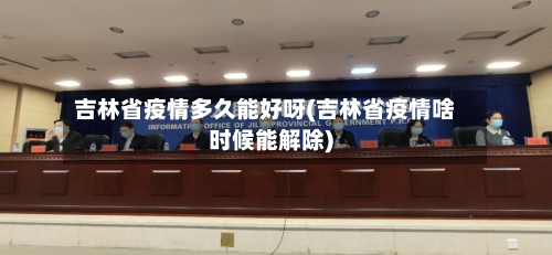 吉林省疫情多久能好呀(吉林省疫情啥时候能解除)-第3张图片