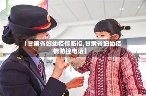 【甘肃省妇幼疫情防控,甘肃省妇幼疫情防控电话】-第3张图片