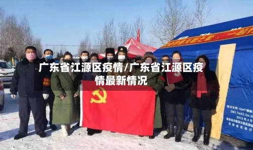 广东省江源区疫情/广东省江源区疫情最新情况-第1张图片