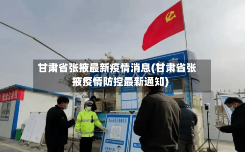 甘肃省张掖最新疫情消息(甘肃省张掖疫情防控最新通知)-第2张图片