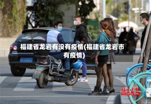 福建省龙岩有没有疫情(福建省龙岩市有疫情)-第3张图片