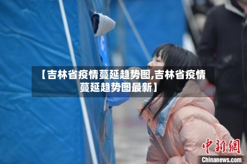 【吉林省疫情蔓延趋势图,吉林省疫情蔓延趋势图最新】-第2张图片