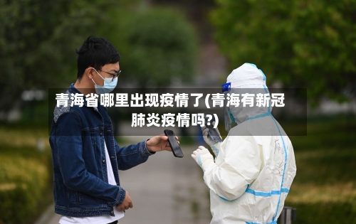 青海省哪里出现疫情了(青海有新冠肺炎疫情吗?)-第2张图片
