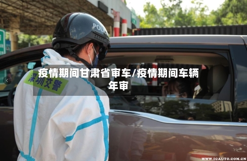 疫情期间甘肃省审车/疫情期间车辆年审-第1张图片