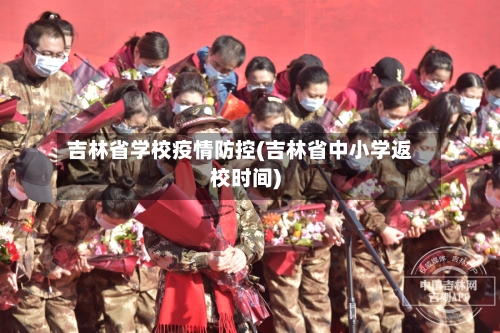 吉林省学校疫情防控(吉林省中小学返校时间)-第2张图片