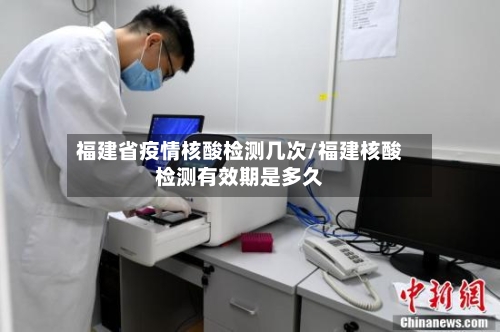 福建省疫情核酸检测几次/福建核酸检测有效期是多久-第2张图片