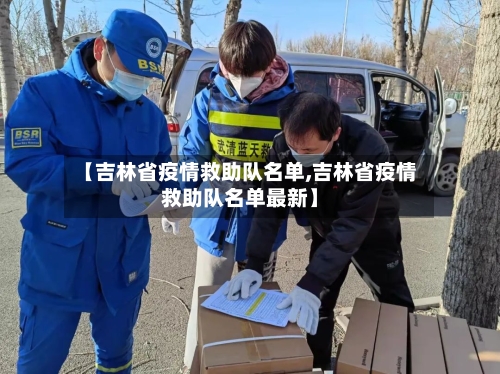 【吉林省疫情救助队名单,吉林省疫情救助队名单最新】-第1张图片