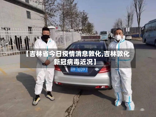 【吉林省今日疫情消息敦化,吉林敦化新冠病毒近况】-第1张图片