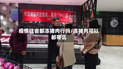 疫情往省邮冻猪肉行吗/冻猪肉可以邮寄么-第2张图片