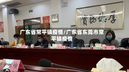 广东省常平镇疫情/广东省东莞市常平镇疫情-第2张图片