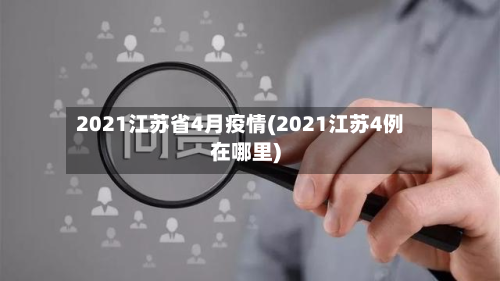 2021江苏省4月疫情(2021江苏4例在哪里)-第3张图片