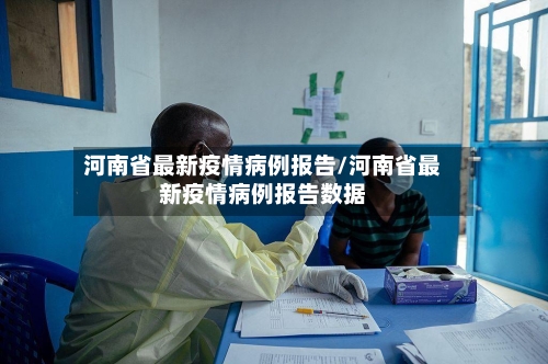 河南省最新疫情病例报告/河南省最新疫情病例报告数据-第2张图片