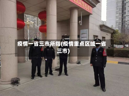 疫情一省三市所指(疫情重点区域一省三市)-第1张图片