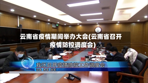 云南省疫情期间举办大会(云南省召开疫情防控调度会)-第1张图片