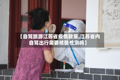 【自驾旅游江苏省疫情政策,江苏省内自驾出行需要核酸检测吗】-第3张图片