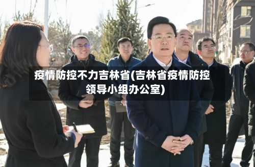 疫情防控不力吉林省(吉林省疫情防控领导小组办公室)-第2张图片