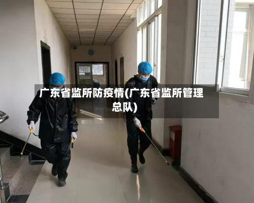 广东省监所防疫情(广东省监所管理总队)-第2张图片
