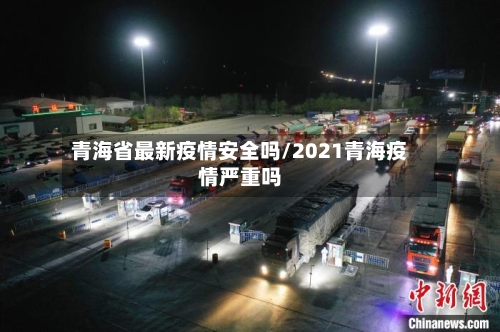 青海省最新疫情安全吗/2021青海疫情严重吗-第1张图片