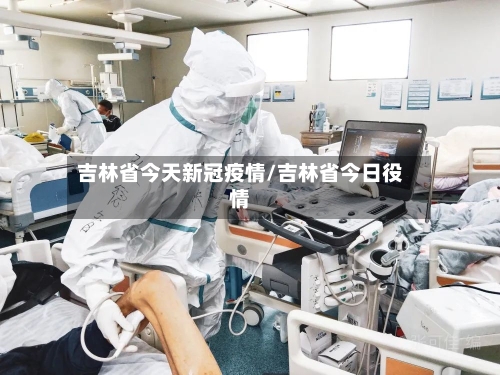 吉林省今天新冠疫情/吉林省今日役情-第1张图片
