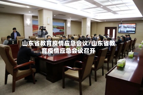 山东省教育疫情应急会议/山东省教育疫情应急会议召开-第2张图片