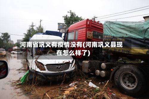 河南省巩义有疫情没有(河南巩义县现在怎么样了)-第2张图片