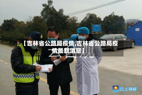 【吉林省公路局疫情,吉林省公路局疫情最新消息】-第3张图片