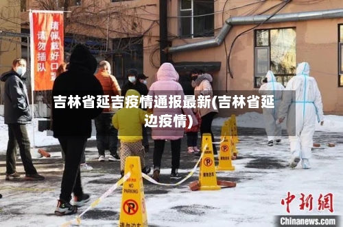 吉林省延吉疫情通报最新(吉林省延边疫情)-第1张图片