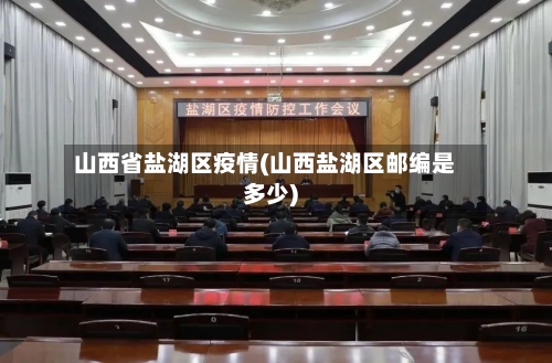 山西省盐湖区疫情(山西盐湖区邮编是多少)-第3张图片