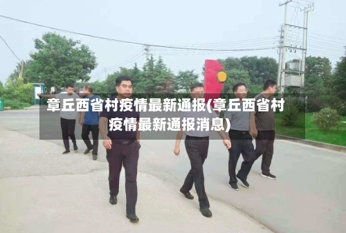 章丘西省村疫情最新通报(章丘西省村疫情最新通报消息)-第1张图片