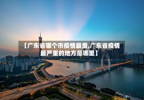 【广东省哪个市疫情最重,广东省疫情最严重的地方是哪里】-第1张图片