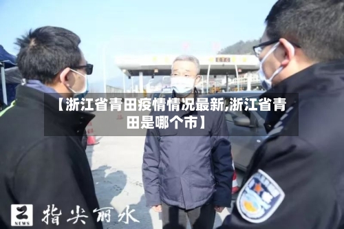 【浙江省青田疫情情况最新,浙江省青田是哪个市】-第1张图片