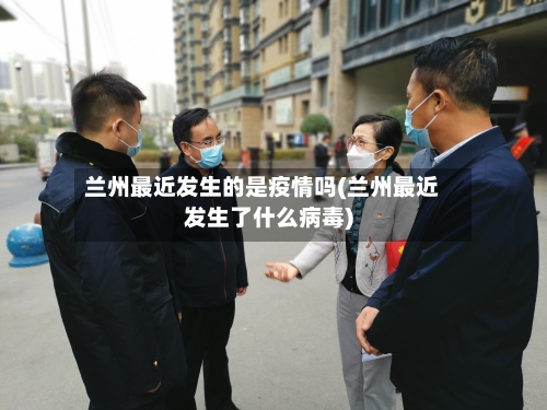 兰州最近发生的是疫情吗(兰州最近发生了什么病毒)-第3张图片